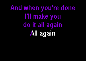 And when you're done
I'll make you
do it all again

All again