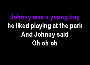 Johnny was a young boy
he liked playing at the park

And Johnny said
Oh oh oh