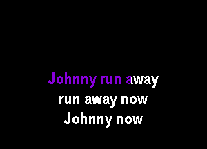 Johnny run away
run away now
Johnny now