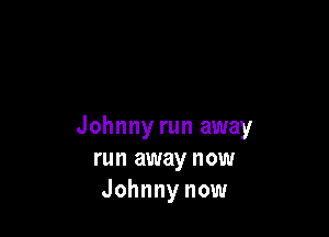 Johnny run away
run away now
Johnny now