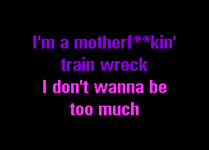 I'm a motherfmkin'
train wreck

I don't wanna be
too much