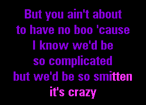 But you ain't about
to have no hoo 'cause
I know we'd be
so complicated
but we'd be so smitten
it's crazy