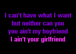 I can't have what I want
but neither can you
you ain't my boyfriend
I ain't your girlfriend