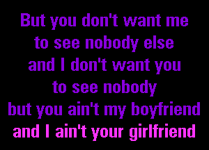 But you don't want me
to see nobody else
and I don't want you
to see nobody
but you ain't my boyfriend
and I ain't your girlfriend