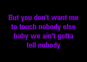 But you don't want me
to touch nobody else

baby we ain't gotta
tell nobody