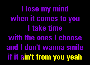 I lose my mind
when it comes to you
I take time
with the ones I choose
and I don't wanna smile
if it ain't from you yeah