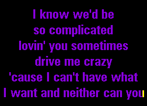 I know we'd be
so complicated
lovin' you sometimes
drive me crazy
'cause I can't have what
I want and neither can you