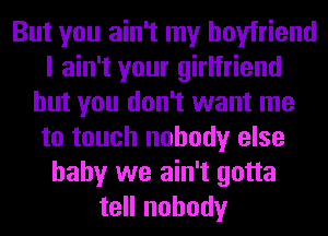 But you ain't my boyfriend
I ain't your girlfriend
but you don't want me
to touch nobody else
baby we ain't gotta
tell nobody