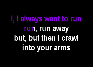 l, I always want to run
run, run away

but, but then I crawl
into your arms