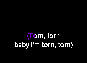 (T orn, torn
baby I'm tom, tom)