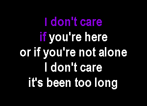 I don't care
if you're here
or if you're not alone

I don't care
it's been too long