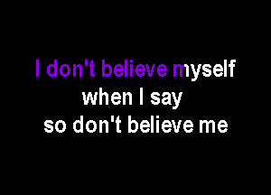 I don't believe myself

when I say
so don't believe me