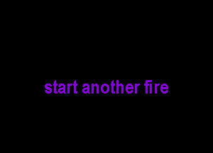 start another fire