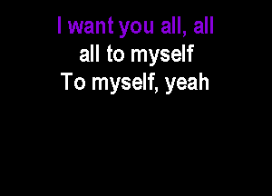 I wantyou all, all
all to myself
To myself, yeah