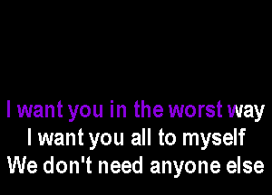 I want you in the worst way
I want you all to myself
We don't need anyone else