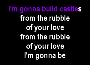 I'm gonna build castles
from the rubble
ofyour love

from the rubble
of your love
I'm gonna be
