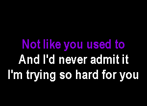 Not like you used to

And I'd never admit it
I'm trying so hard for you