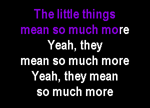 The little things
mean so much more
Yeah, they

mean so much more
Yeah, they mean
so much more