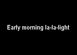 Early morning Ia-Ia-light