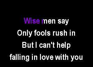 Wise men say
Only fools rush in

Butl can't help
falling in love with you