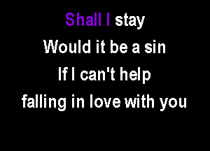 Shall I stay
Would it be a sin
lfl can't help

falling in love with you