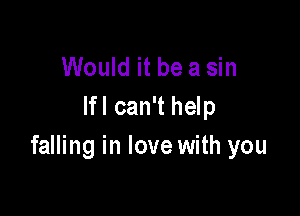 Would it be a sin
lfl can't help

falling in love with you