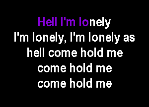 Hell I'm lonely
I'm lonely, I'm lonely as
hell come hold me

come hold me
come hold me