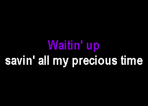 Waitin' up

savin' all my precious time