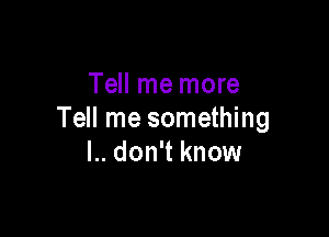 Tell me more

Tell me something
l.. don't know