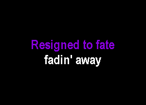 Resigned to fate

fadin' away