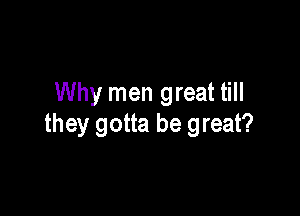 Why men great till

they gotta be great?