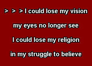 y t- ry I could lose my vision

my eyes no longer see

I could lose my religion

in my struggle to believe