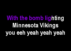 With the bomb lighting

Minnesota Vikings
you eeh yeah yeah yeah