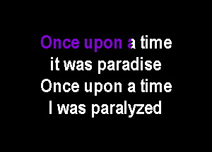 Once upon a time
it was paradise

Once upon a time
I was paralyzed
