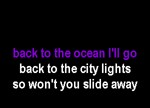 back to the ocean I'll go

back to the city lights
so won't you slide away