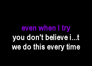 even when I try

you don't believe i...t
we do this every time