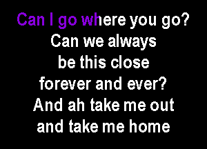 Can I go where you go?
Can we always
be this close

forever and ever?
And ah take me out
and take me home
