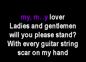 my, m...y lover
Ladies and gentlemen
will you please stand?
With every guitar string
scar on my hand