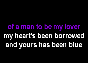 of a man to be my lover

my heart's been borrowed
and yours has been blue