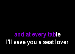 and at every table
I'll save you a seat lover