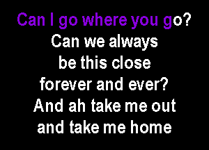 Can I go where you go?
Can we always
be this close

forever and ever?
And ah take me out
and take me home