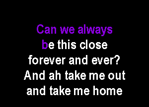 Can we always
be this close

forever and ever?
And ah take me out
and take me home