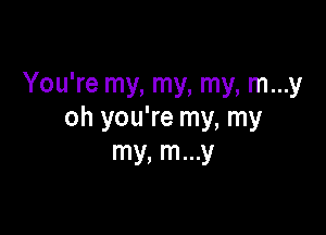 You're my, my, my, m...y

oh you're my, my
my, m...y