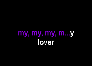 my, my, my, m...y
lover