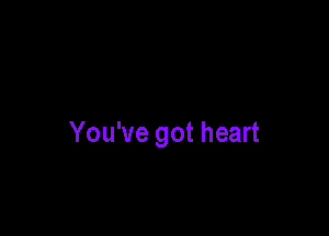 You've got heart