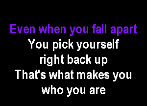 Even when you fall apart
You pick yourself

right back up
That's what makes you
who you are