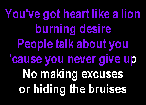 You've got heart like a lion
burning desire
People talk aboutyou
'cause you never give up
No making excuses
or hiding the bruises