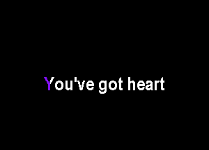 You've got heart