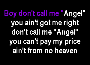 Boy don't call me Angel
you ain't got me right
don't call me Angel

you can't pay my price
ain't from no heaven