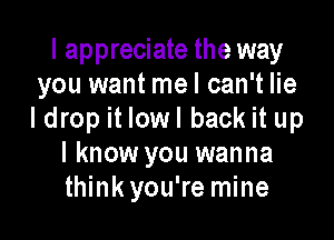 I appreciate the way
you want mel can't lie
I drop it lowl back it up

I know you wanna
think you're mine